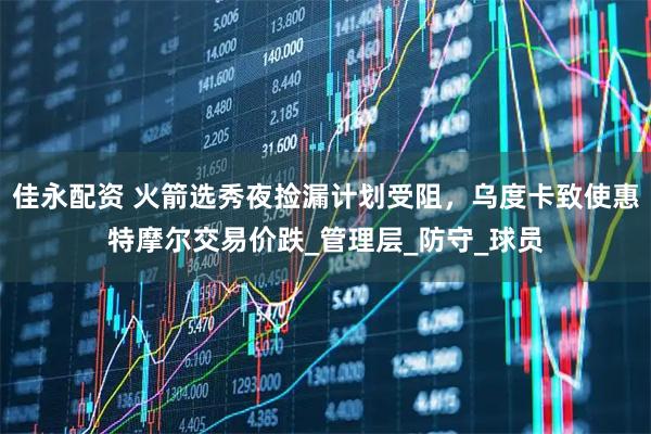 佳永配资 火箭选秀夜捡漏计划受阻，乌度卡致使惠特摩尔交易价跌_管理层_防守_球员