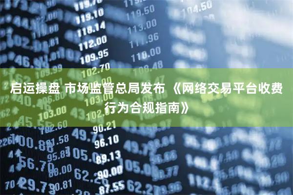启运操盘 市场监管总局发布 《网络交易平台收费行为合规指南》