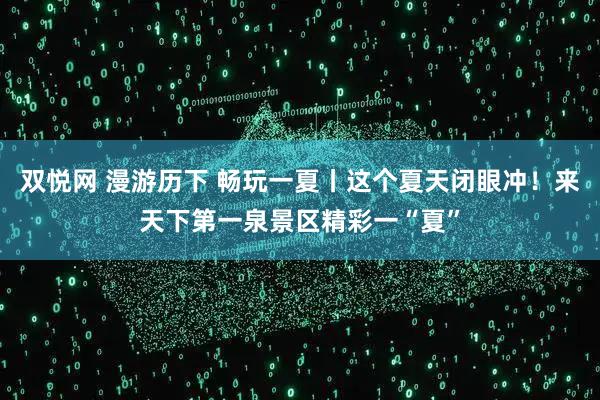 双悦网 漫游历下 畅玩一夏丨这个夏天闭眼冲！来天下第一泉景区精彩一“夏”