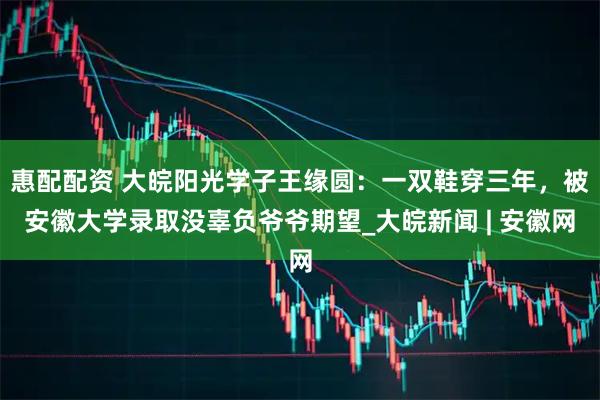 惠配配资 大皖阳光学子王缘圆：一双鞋穿三年，被安徽大学录取没辜负爷爷期望_大皖新闻 | 安徽网