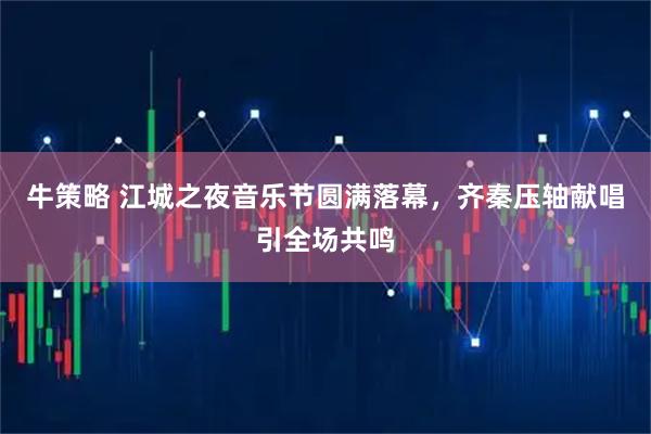 牛策略 江城之夜音乐节圆满落幕，齐秦压轴献唱引全场共鸣
