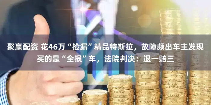 聚赢配资 花46万“捡漏”精品特斯拉，故障频出车主发现买的是“全损”车，法院判决：退一赔三