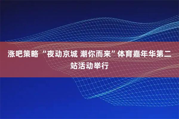 涨吧策略 “夜动京城 潮你而来”体育嘉年华第二站活动举行