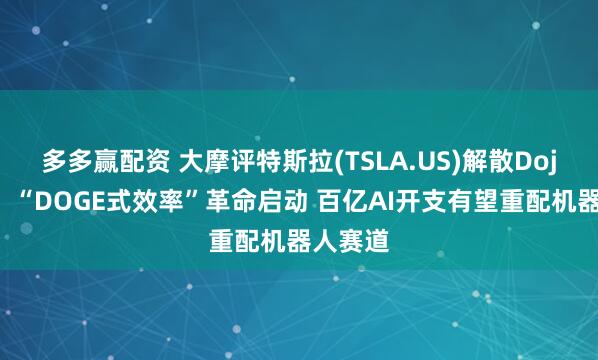多多赢配资 大摩评特斯拉(TSLA.US)解散Dojo团队：“DOGE式效率”革命启动 百亿AI开支有望重配机器人赛道