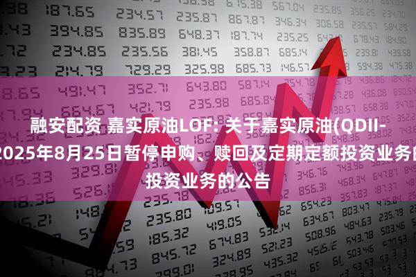 融安配资 嘉实原油LOF: 关于嘉实原油(QDII-LOF)2025年8月25日暂停申购、赎回及定期定额投资业务的公告
