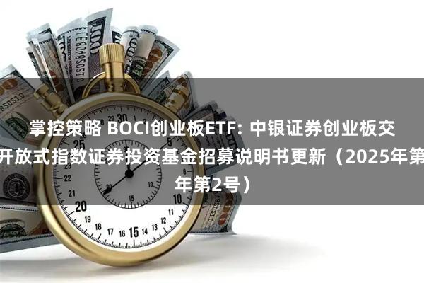掌控策略 BOCI创业板ETF: 中银证券创业板交易型开放式指数证券投资基金招募说明书更新（2025年第2号）