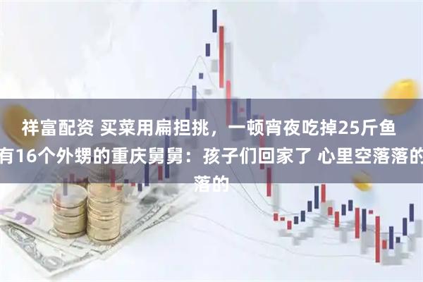 祥富配资 买菜用扁担挑，一顿宵夜吃掉25斤鱼 有16个外甥的重庆舅舅：孩子们回家了 心里空落落的