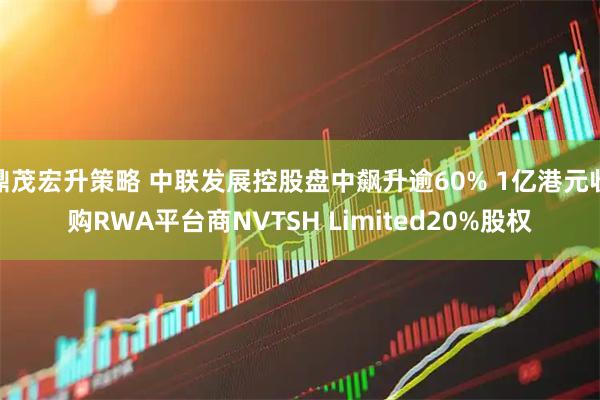 鼎茂宏升策略 中联发展控股盘中飙升逾60% 1亿港元收购RWA平台商NVTSH Limited20%股权