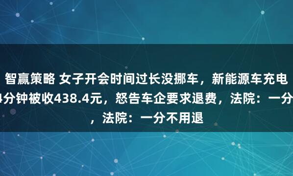 智赢策略 女子开会时间过长没挪车，新能源车充电超时94分钟被收438.4元，怒告车企要求退费，法院：一分不用退