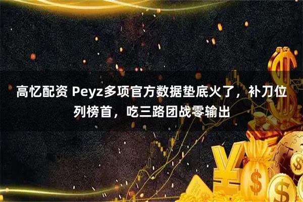 高忆配资 Peyz多项官方数据垫底火了，补刀位列榜首，吃三路团战零输出
