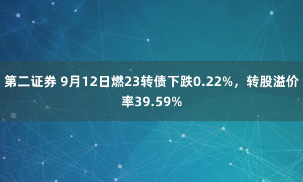 第二证券 9月12日燃23转债下跌0.22%，转股溢价率39.59%