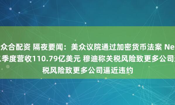 众合配资 隔夜要闻：美众议院通过加密货币法案 Netflix第二季度营收110.79亿美元 穆迪称关税风险致更多公司逼近违约