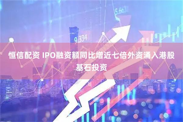 恒信配资 IPO融资额同比增近七倍　外资涌入港股基石投资