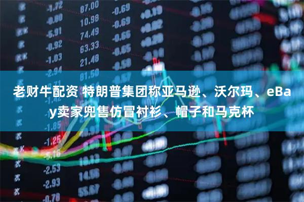 老财牛配资 特朗普集团称亚马逊、沃尔玛、eBay卖家兜售仿冒衬衫、帽子和马克杯