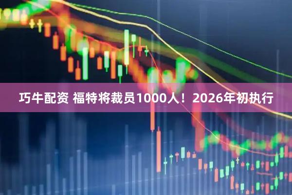 巧牛配资 福特将裁员1000人！2026年初执行