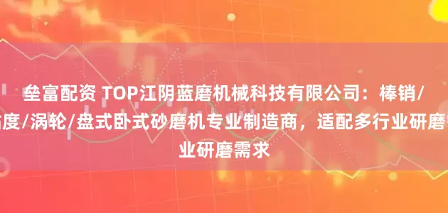 垒富配资 TOP江阴蓝磨机械科技有限公司:棒销/高粘度/涡轮/盘式卧式砂磨机专业制造商,适配多行业研磨需求