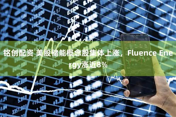 铭创配资 美股储能概念股集体上涨，Fluence Energy涨近8%
