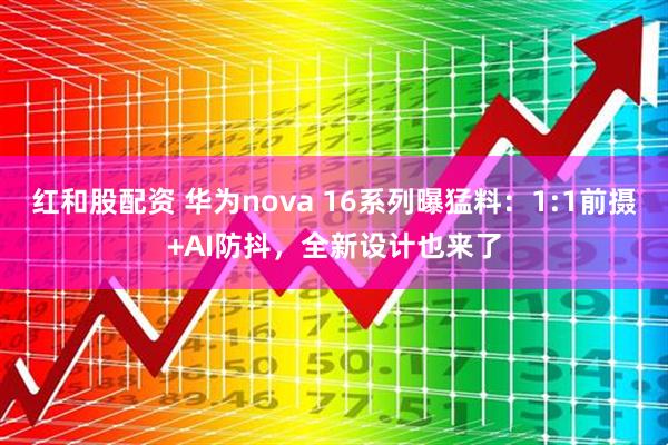 红和股配资 华为nova 16系列曝猛料：1:1前摄+AI防抖，全新设计也来了