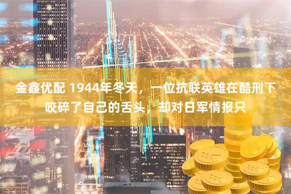 金鑫优配 1944年冬天，一位抗联英雄在酷刑下咬碎了自己的舌头，却对日军情报只