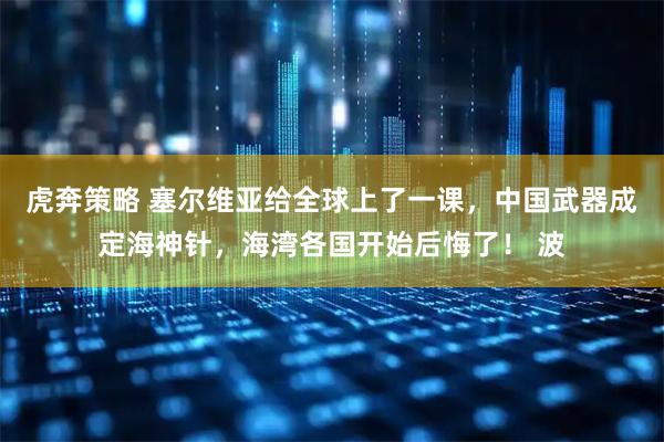 虎奔策略 塞尔维亚给全球上了一课，中国武器成定海神针，海湾各国开始后悔了！ 波