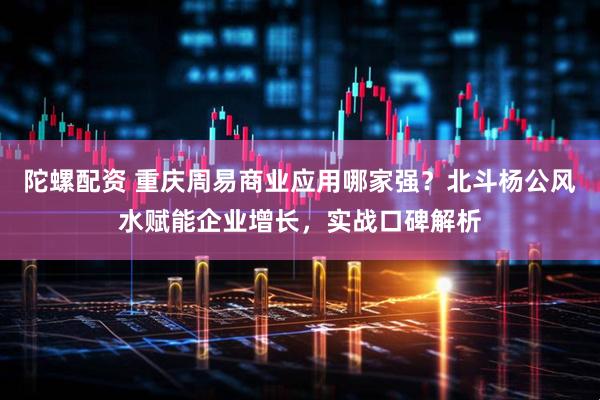 陀螺配资 重庆周易商业应用哪家强?北斗杨公风水赋能企业增长,实战口碑解析