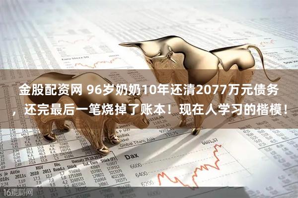 金股配资网 96岁奶奶10年还清2077万元债务,还完最后一笔烧掉了账本!现在人学习的楷模!