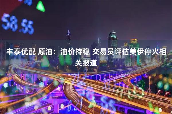 丰泰优配 原油：油价持稳 交易员评估美伊停火相关报道