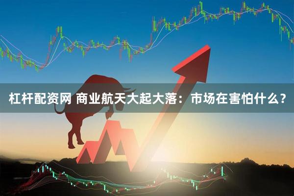 杠杆配资网 商业航天大起大落:市场在害怕什么?
